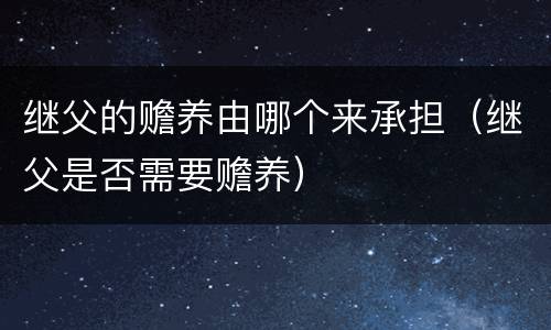继父的赡养由哪个来承担（继父是否需要赡养）