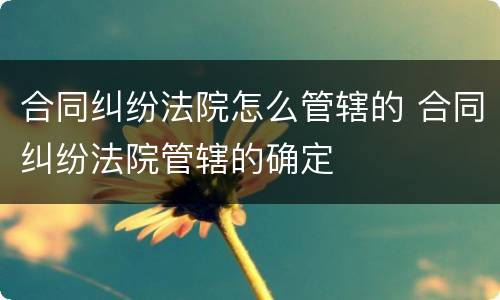 合同纠纷法院怎么管辖的 合同纠纷法院管辖的确定
