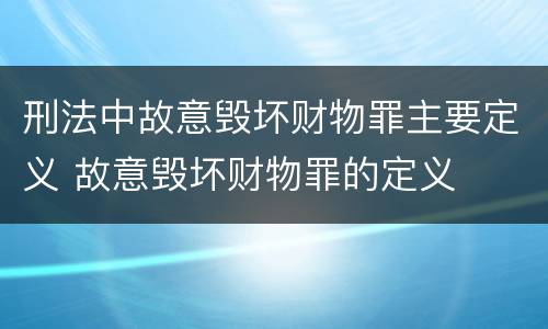 刑法中故意毁坏财物罪主要定义 故意毁坏财物罪的定义