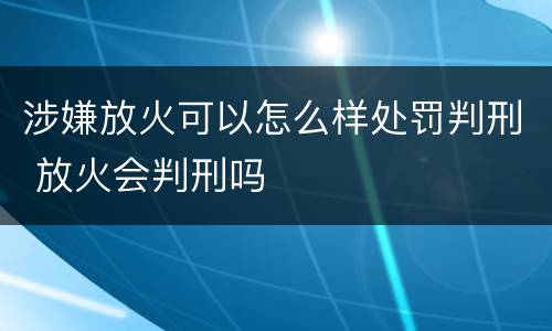 涉嫌放火可以怎么样处罚判刑 放火会判刑吗
