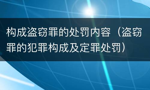 构成盗窃罪的处罚内容（盗窃罪的犯罪构成及定罪处罚）