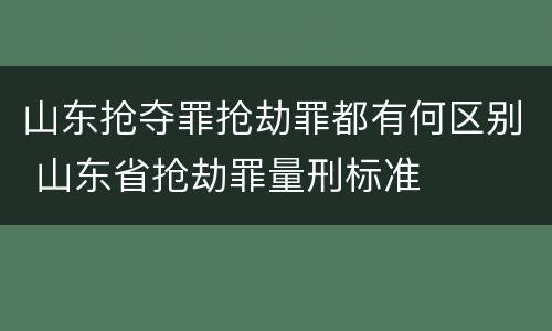 山东抢夺罪抢劫罪都有何区别 山东省抢劫罪量刑标准