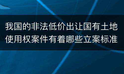 我国的非法低价出让国有土地使用权案件有着哪些立案标准