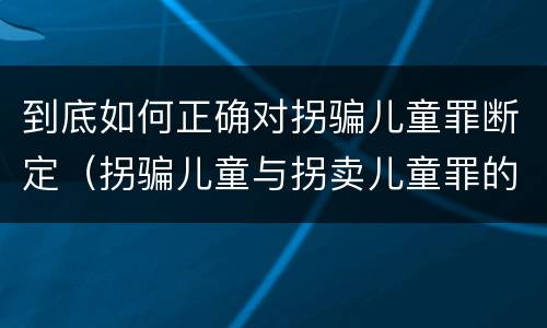 到底如何正确对拐骗儿童罪断定（拐骗儿童与拐卖儿童罪的区别）