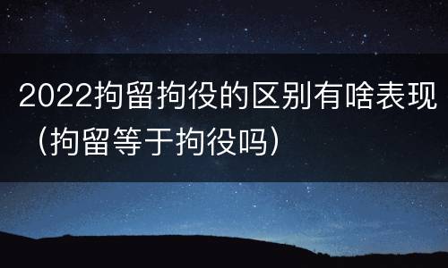 2022拘留拘役的区别有啥表现（拘留等于拘役吗）