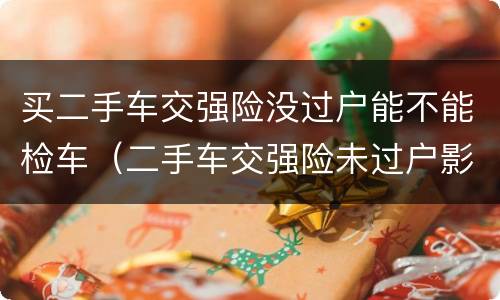 买二手车交强险没过户能不能检车（二手车交强险未过户影响车检吗）