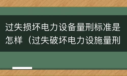 过失损坏电力设备量刑标准是怎样（过失破坏电力设施量刑标准）