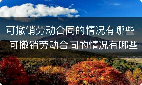 可撤销劳动合同的情况有哪些 可撤销劳动合同的情况有哪些呢