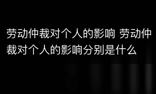 劳动仲裁对个人的影响 劳动仲裁对个人的影响分别是什么
