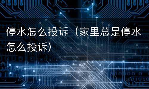 停水怎么投诉（家里总是停水怎么投诉）