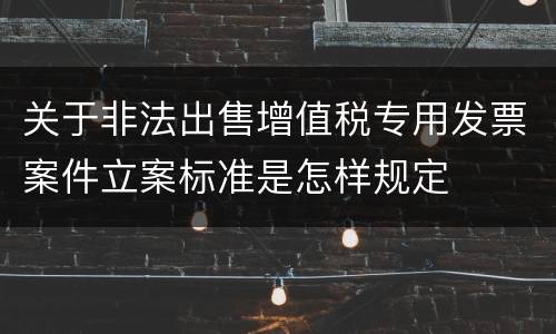 关于非法出售增值税专用发票案件立案标准是怎样规定