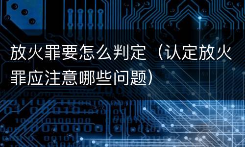 放火罪要怎么判定（认定放火罪应注意哪些问题）