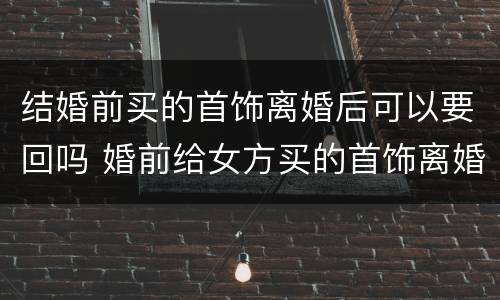 结婚前买的首饰离婚后可以要回吗 婚前给女方买的首饰离婚还能收回吗