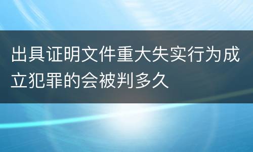 出具证明文件重大失实行为成立犯罪的会被判多久