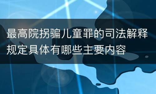 最高院拐骗儿童罪的司法解释规定具体有哪些主要内容