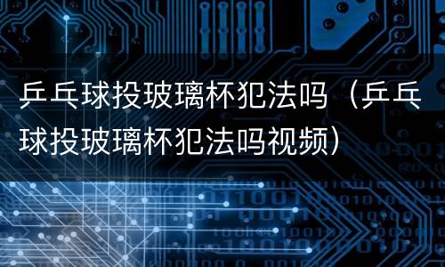 乒乓球投玻璃杯犯法吗（乒乓球投玻璃杯犯法吗视频）