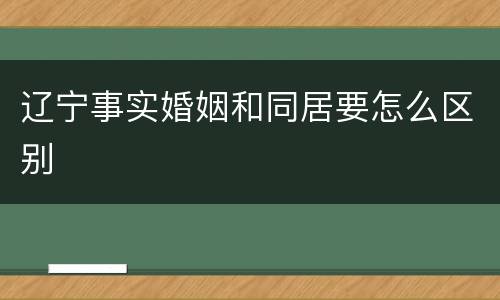 辽宁事实婚姻和同居要怎么区别