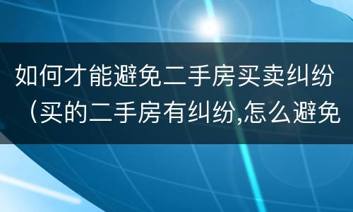 如何才能避免二手房买卖纠纷（买的二手房有纠纷,怎么避免）