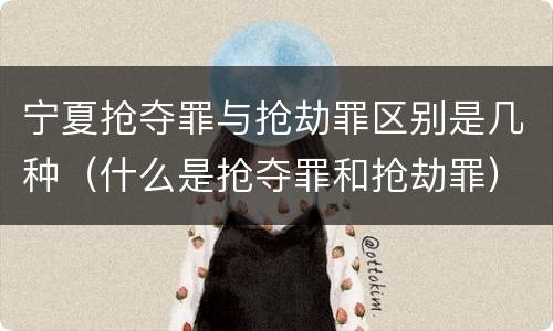 宁夏抢夺罪与抢劫罪区别是几种（什么是抢夺罪和抢劫罪）
