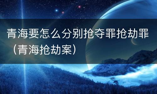 青海要怎么分别抢夺罪抢劫罪（青海抢劫案）