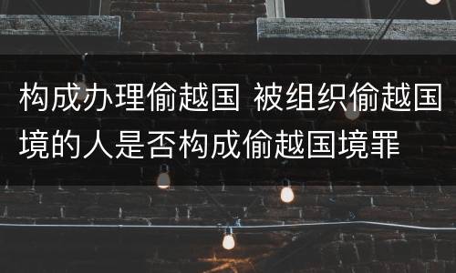 构成办理偷越国 被组织偷越国境的人是否构成偷越国境罪