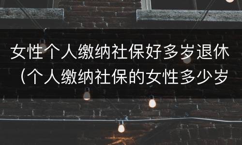 女性个人缴纳社保好多岁退休（个人缴纳社保的女性多少岁才能退休）