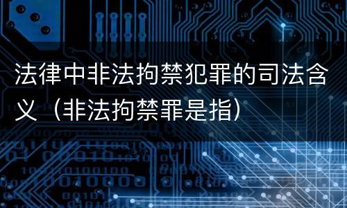 法律中非法拘禁犯罪的司法含义（非法拘禁罪是指）