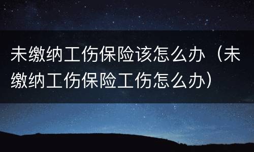 未缴纳工伤保险该怎么办（未缴纳工伤保险工伤怎么办）