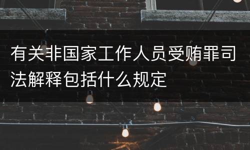 有关非国家工作人员受贿罪司法解释包括什么规定