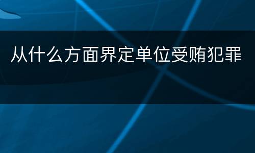 从什么方面界定单位受贿犯罪