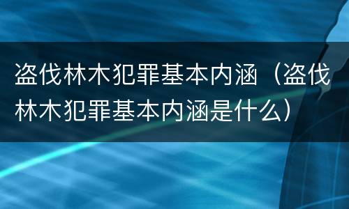 盗伐林木犯罪基本内涵（盗伐林木犯罪基本内涵是什么）