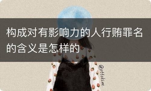 构成对有影响力的人行贿罪名的含义是怎样的