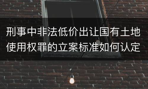 刑事中非法低价出让国有土地使用权罪的立案标准如何认定