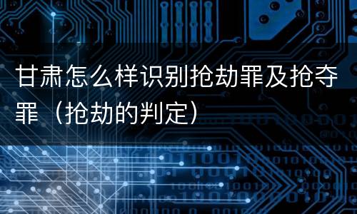 甘肃怎么样识别抢劫罪及抢夺罪（抢劫的判定）