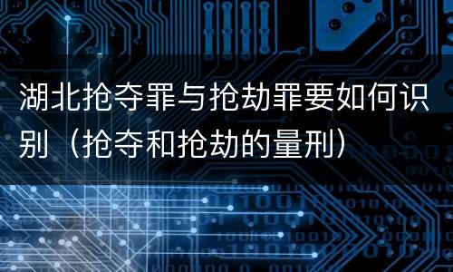 湖北抢夺罪与抢劫罪要如何识别（抢夺和抢劫的量刑）