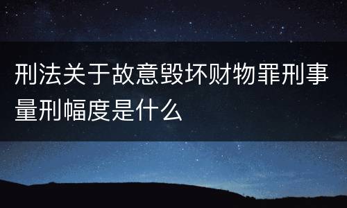 刑法关于故意毁坏财物罪刑事量刑幅度是什么
