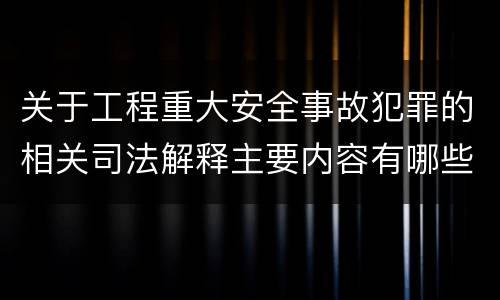 关于工程重大安全事故犯罪的相关司法解释主要内容有哪些