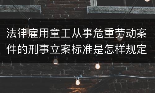 法律雇用童工从事危重劳动案件的刑事立案标准是怎样规定