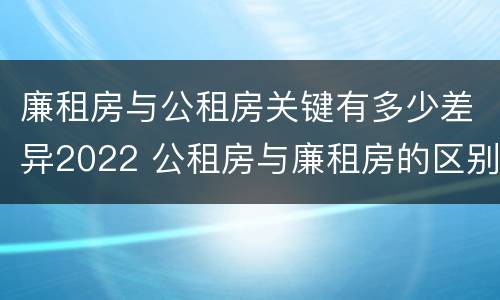 廉租房与公租房关键有多少差异2022 公租房与廉租房的区别都在此,别再搞错了!