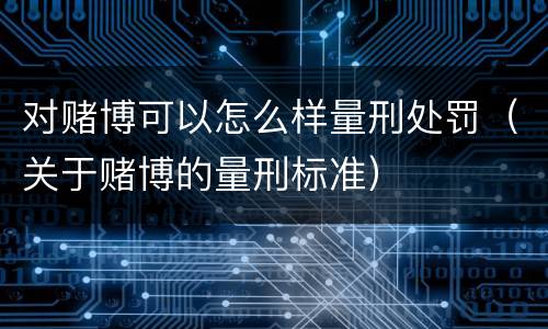 对赌博可以怎么样量刑处罚（关于赌博的量刑标准）