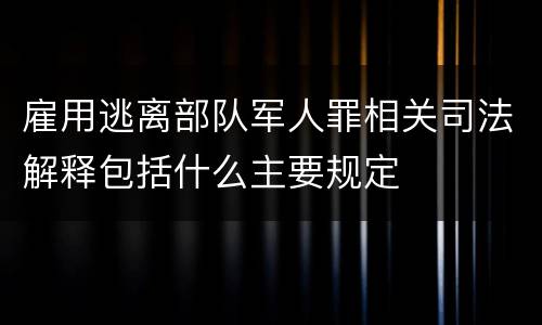雇用逃离部队军人罪相关司法解释包括什么主要规定