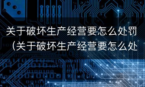 关于破坏生产经营要怎么处罚（关于破坏生产经营要怎么处罚呢）