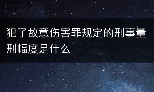 犯了故意伤害罪规定的刑事量刑幅度是什么
