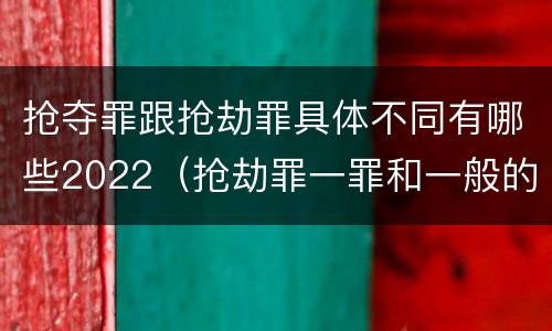 抢夺罪跟抢劫罪具体不同有哪些2022（抢劫罪一罪和一般的抢劫罪）