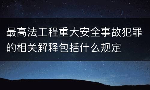最高法工程重大安全事故犯罪的相关解释包括什么规定