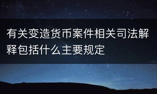 有关变造货币案件相关司法解释包括什么主要规定