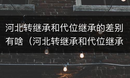 河北转继承和代位继承的差别有啥（河北转继承和代位继承的差别有啥）