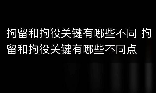 拘留和拘役关键有哪些不同 拘留和拘役关键有哪些不同点