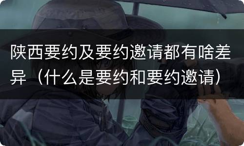 陕西要约及要约邀请都有啥差异（什么是要约和要约邀请）