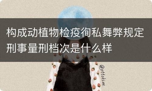 构成动植物检疫徇私舞弊规定刑事量刑档次是什么样